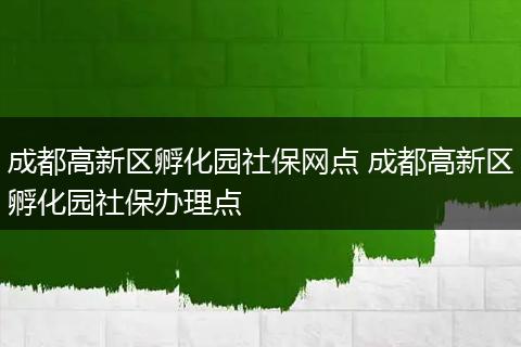 成都高新区孵化园社保网点 成都高新区孵化园社保办理点