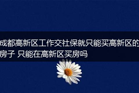 成都高新区工作交社保就只能买高新区的房子 只能在高新区买房吗