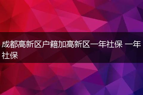 成都高新区户籍加高新区一年社保 一年社保