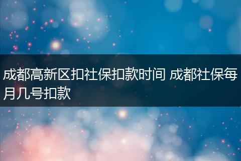 成都高新区扣社保扣款时间 成都社保每月几号扣款