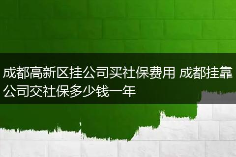 成都高新区挂公司买社保费用 成都挂靠公司交社保多少钱一年