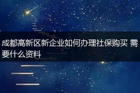 成都高新区新企业如何办理社保购买 需要什么资料