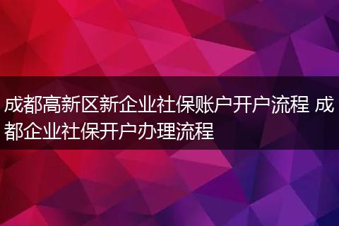 成都高新区新企业社保账户开户流程 成都企业社保开户办理流程