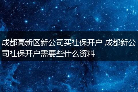 成都高新区新公司买社保开户 成都新公司社保开户需要些什么资料
