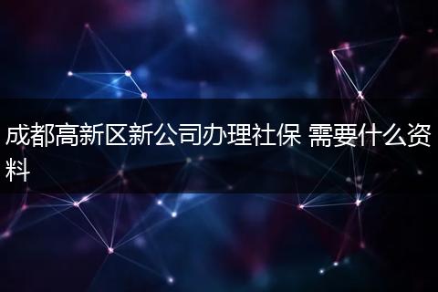 成都高新区新公司办理社保 需要什么资料