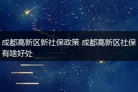 成都高新区新社保政策 成都高新区社保有啥好处