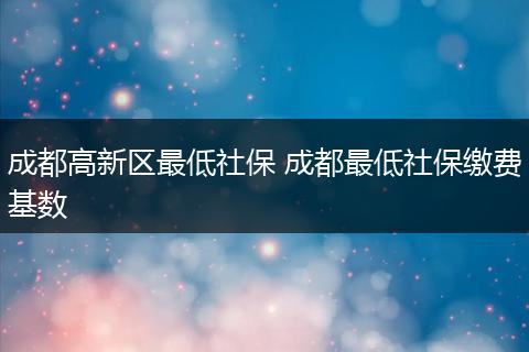 成都高新区最低社保 成都最低社保缴费基数