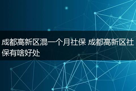 成都高新区混一个月社保 成都高新区社保有啥好处