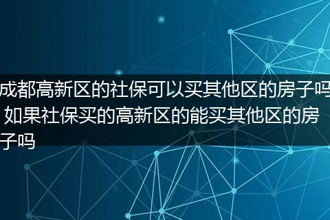 成都高新区的社保可以买其他区的房子吗 如果社保买的高新区的能买其他区的房子吗