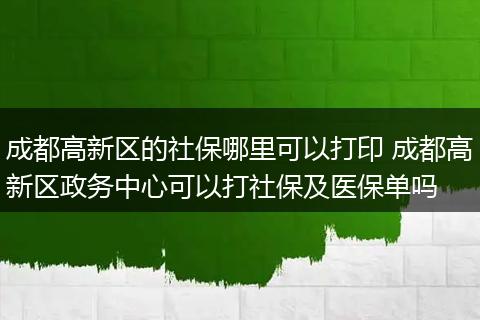 成都高新区的社保哪里可以打印 成都高新区政务中心可以打社保及医保单吗