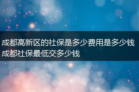 成都高新区的社保是多少费用是多少钱 成都社保最低交多少钱