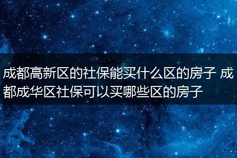 成都高新区的社保能买什么区的房子 成都成华区社保可以买哪些区的房子