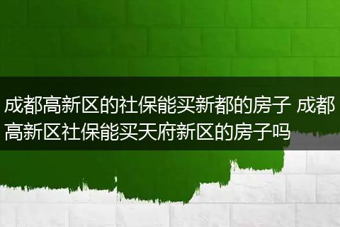 成都高新区的社保能买新都的房子 成都高新区社保能买天府新区的房子吗