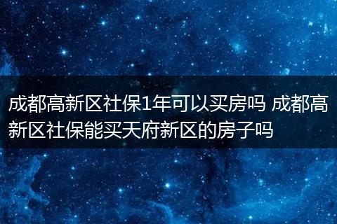 成都高新区社保1年可以买房吗 成都高新区社保能买天府新区的房子吗