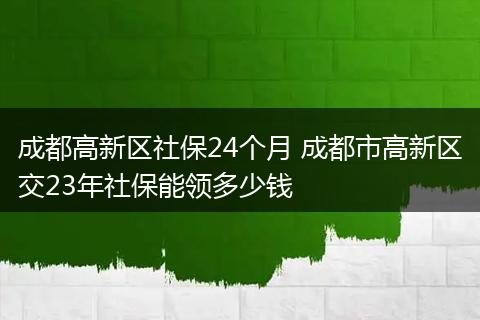 成都高新区社保24个月 成都市高新区交23年社保能领多少钱