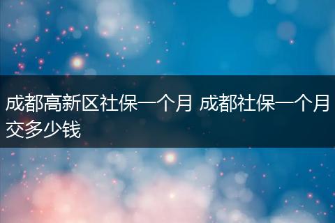 成都高新区社保一个月 成都社保一个月交多少钱