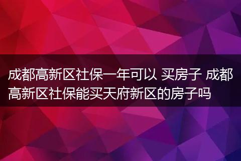 成都高新区社保一年可以 买房子 成都高新区社保能买天府新区的房子吗