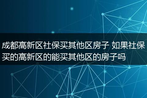 成都高新区社保买其他区房子 如果社保买的高新区的能买其他区的房子吗