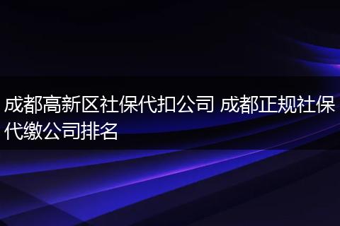 成都高新区社保代扣公司 成都正规社保代缴公司排名
