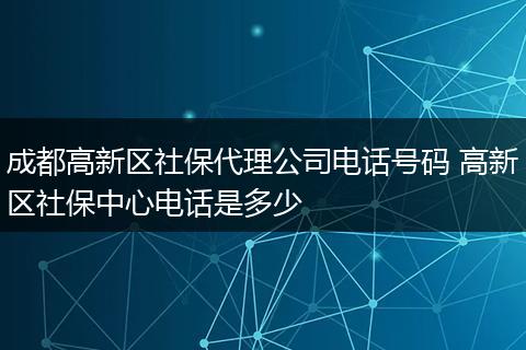 成都高新区社保代理公司电话号码 高新区社保中心电话是多少