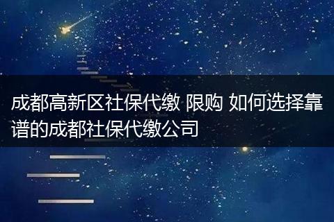 成都高新区社保代缴 限购 如何选择靠谱的成都社保代缴公司