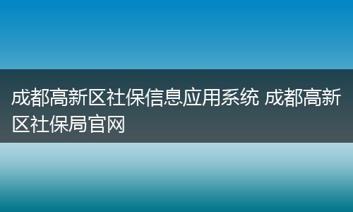 成都高新区社保信息应用系统 成都高新区社保局官网