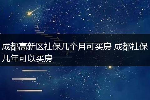 成都高新区社保几个月可买房 成都社保几年可以买房