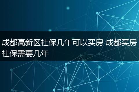 成都高新区社保几年可以买房 成都买房社保需要几年
