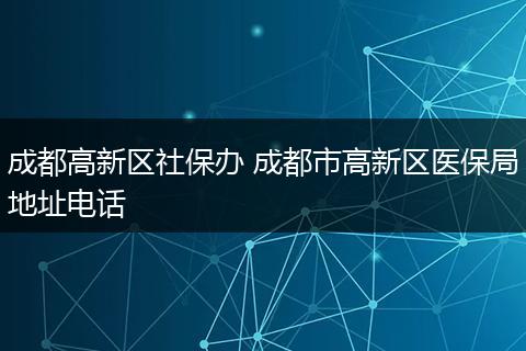 成都高新区社保办 成都市高新区医保局地址电话