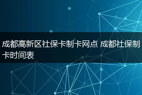 成都高新区社保卡制卡网点 成都社保制卡时间表