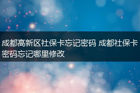 成都高新区社保卡忘记密码 成都社保卡密码忘记哪里修改