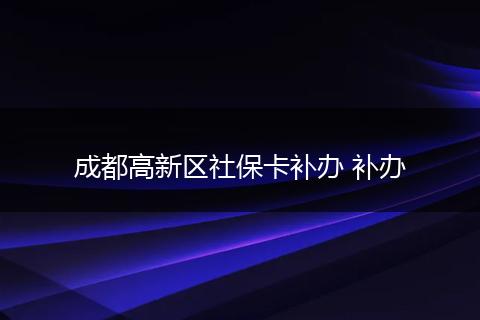成都高新区社保卡补办 补办