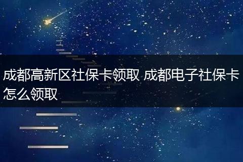 成都高新区社保卡领取 成都电子社保卡怎么领取