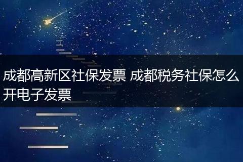 成都高新区社保发票 成都税务社保怎么开电子发票