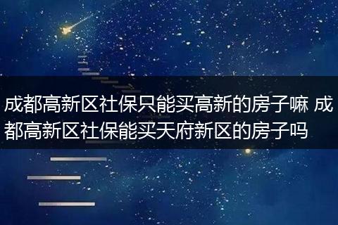 成都高新区社保只能买高新的房子嘛 成都高新区社保能买天府新区的房子吗