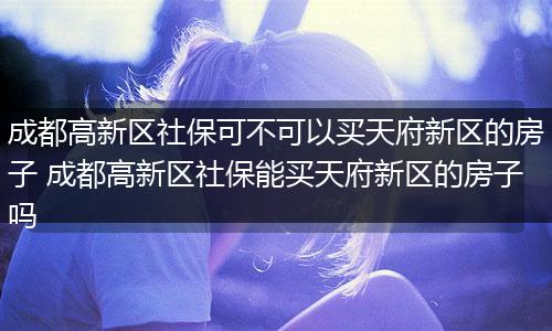 成都高新区社保可不可以买天府新区的房子 成都高新区社保能买天府新区的房子吗