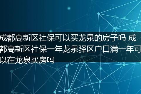 成都高新区社保可以买龙泉的房子吗 成都高新区社保一年龙泉驿区户口满一年可以在龙泉买房吗