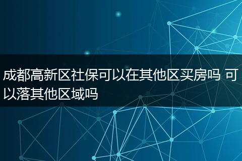成都高新区社保可以在其他区买房吗 可以落其他区域吗