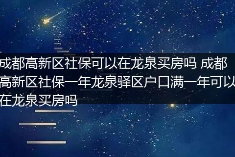 成都高新区社保可以在龙泉买房吗 成都高新区社保一年龙泉驿区户口满一年可以在龙泉买房吗