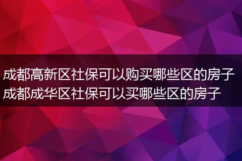 成都高新区社保可以购买哪些区的房子 成都成华区社保可以买哪些区的房子