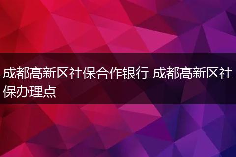 成都高新区社保合作银行 成都高新区社保办理点