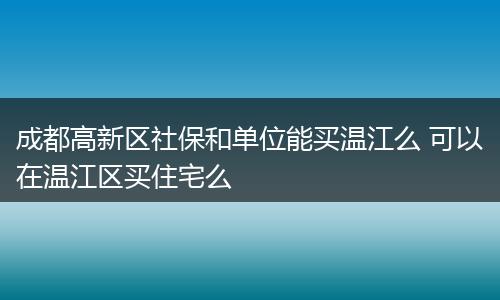 成都高新区社保和单位能买温江么 可以在温江区买住宅么