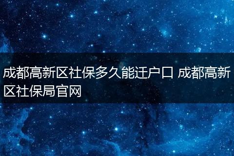 成都高新区社保多久能迁户口 成都高新区社保局官网