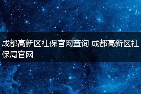 成都高新区社保官网查询 成都高新区社保局官网