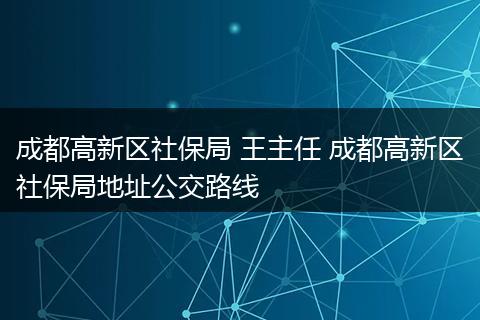 成都高新区社保局 王主任 成都高新区社保局地址公交路线