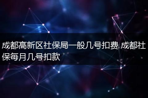 成都高新区社保局一般几号扣费 成都社保每月几号扣款
