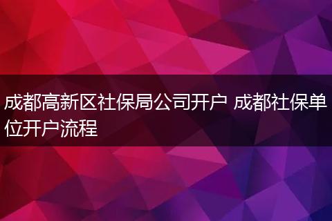 成都高新区社保局公司开户 成都社保单位开户流程