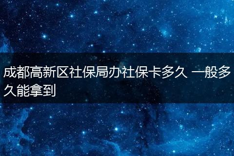 成都高新区社保局办社保卡多久 一般多久能拿到
