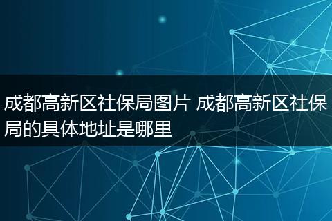 成都高新区社保局图片 成都高新区社保局的具体地址是哪里
