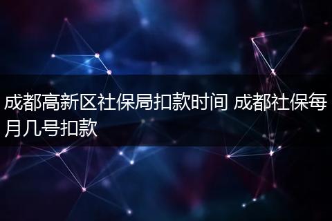 成都高新区社保局扣款时间 成都社保每月几号扣款